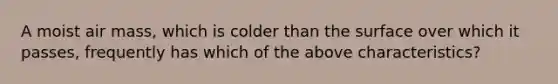 A moist air mass, which is colder than the surface over which it passes, frequently has which of the above characteristics?