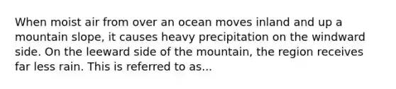 When moist air from over an ocean moves inland and up a mountain slope, it causes heavy precipitation on the windward side. On the leeward side of the mountain, the region receives far less rain. This is referred to as...