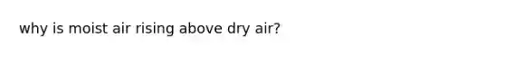 why is moist air rising above dry air?