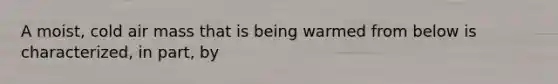 A moist, cold air mass that is being warmed from below is characterized, in part, by