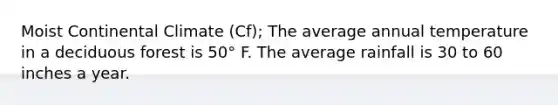 Moist Continental Climate (Cf); The average annual temperature in a deciduous forest is 50° F. The average rainfall is 30 to 60 inches a year.