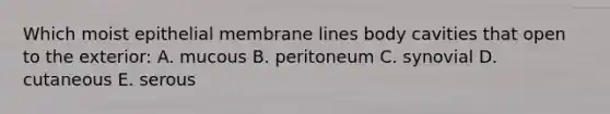 Which moist epithelial membrane lines body cavities that open to the exterior: A. mucous B. peritoneum C. synovial D. cutaneous E. serous