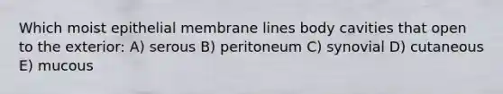 Which moist epithelial membrane lines body cavities that open to the exterior: A) serous B) peritoneum C) synovial D) cutaneous E) mucous