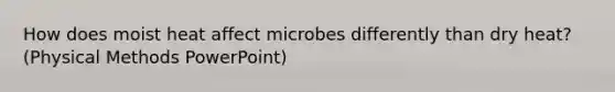 How does moist heat affect microbes differently than dry heat? (Physical Methods PowerPoint)