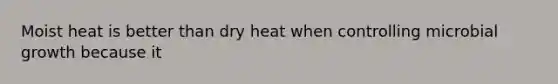 Moist heat is better than dry heat when controlling microbial growth because it