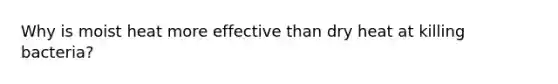 Why is moist heat more effective than dry heat at killing bacteria?