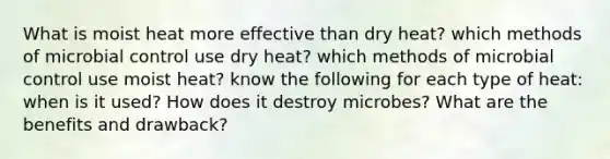 What is moist heat more effective than dry heat? which methods of microbial control use dry heat? which methods of microbial control use moist heat? know the following for each type of heat: when is it used? How does it destroy microbes? What are the benefits and drawback?