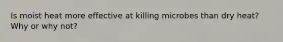 Is moist heat more effective at killing microbes than dry heat? Why or why not?