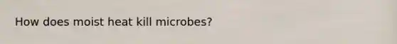 How does moist heat kill microbes?