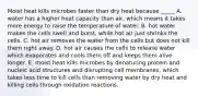 Moist heat kills microbes faster than dry heat because _____ A. water has a higher heat capacity than air, which means it takes more energy to raise the temperature of water. B. hot water makes the cells swell and burst, while hot air just shrinks the cells. C. hot air removes the water from the cells but does not kill them right away. D. hot air causes the cells to release water which evaporates and cools them off and keeps them alive longer. E. moist heat kills microbes by denaturing protein and nucleic acid structures and disrupting cell membranes, which takes less time to kill cells than removing water by dry heat and killing cells through oxidation reactions.