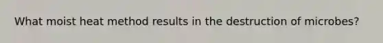 What moist heat method results in the destruction of microbes?