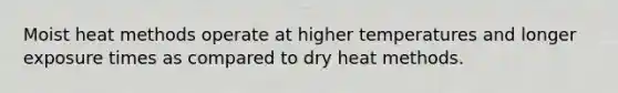 Moist heat methods operate at higher temperatures and longer exposure times as compared to dry heat methods.