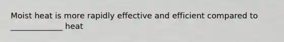 Moist heat is more rapidly effective and efficient compared to _____________ heat