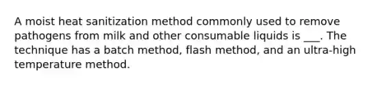 A moist heat sanitization method commonly used to remove pathogens from milk and other consumable liquids is ___. The technique has a batch method, flash method, and an ultra-high temperature method.