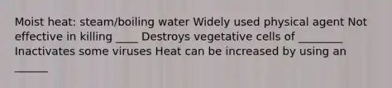 Moist heat: steam/boiling water Widely used physical agent Not effective in killing ____ Destroys vegetative cells of ________ Inactivates some viruses Heat can be increased by using an ______