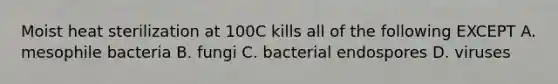 Moist heat sterilization at 100C kills all of the following EXCEPT A. mesophile bacteria B. fungi C. bacterial endospores D. viruses