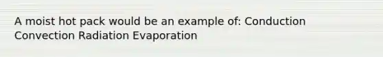 A moist hot pack would be an example of: Conduction Convection Radiation Evaporation