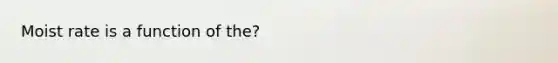 Moist rate is a function of the?