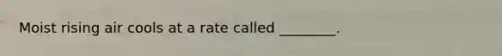 Moist rising air cools at a rate called ________.