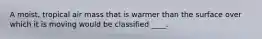 A moist, tropical air mass that is warmer than the surface over which it is moving would be classified ____.