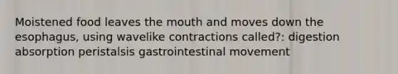 Moistened food leaves the mouth and moves down the esophagus, using wavelike contractions called?: digestion absorption peristalsis gastrointestinal movement