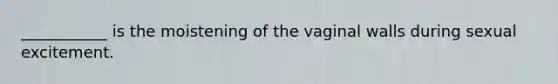 ___________ is the moistening of the vaginal walls during sexual excitement.