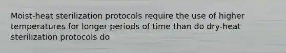 Moist-heat sterilization protocols require the use of higher temperatures for longer periods of time than do dry-heat sterilization protocols do