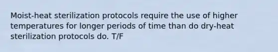 Moist-heat sterilization protocols require the use of higher temperatures for longer periods of time than do dry-heat sterilization protocols do. T/F