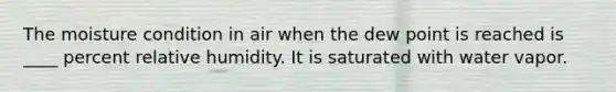 The moisture condition in air when the dew point is reached is ____ percent relative humidity. It is saturated with water vapor.