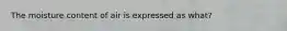 The moisture content of air is expressed as what?