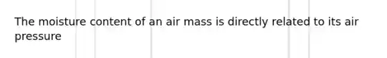 The moisture content of an air mass is directly related to its air pressure