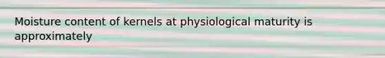 Moisture content of kernels at physiological maturity is approximately