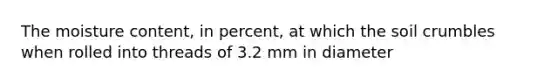 The moisture content, in percent, at which the soil crumbles when rolled into threads of 3.2 mm in diameter