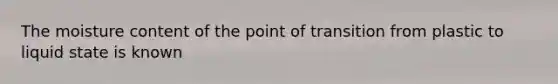 The moisture content of the point of transition from plastic to liquid state is known