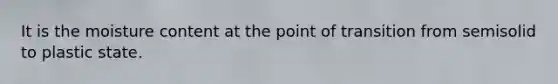 It is the moisture content at the point of transition from semisolid to plastic state.