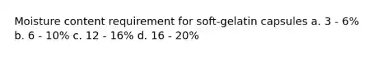 Moisture content requirement for soft-gelatin capsules a. 3 - 6% b. 6 - 10% c. 12 - 16% d. 16 - 20%