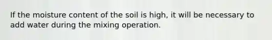 If the moisture content of the soil is high, it will be necessary to add water during the mixing operation.