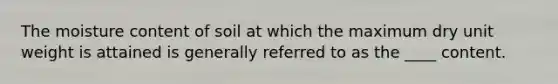 The moisture content of soil at which the maximum dry unit weight is attained is generally referred to as the ____ content.