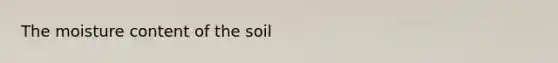 The moisture content of the soil