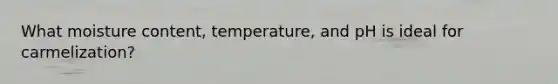 What moisture content, temperature, and pH is ideal for carmelization?