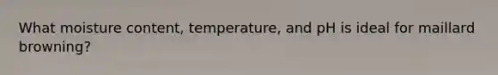 What moisture content, temperature, and pH is ideal for maillard browning?