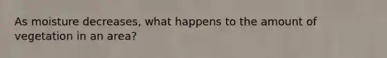 As moisture decreases, what happens to the amount of vegetation in an area?