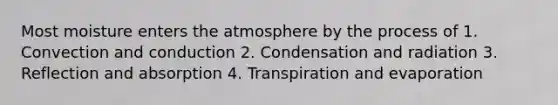 Most moisture enters the atmosphere by the process of 1. Convection and conduction 2. Condensation and radiation 3. Reflection and absorption 4. Transpiration and evaporation