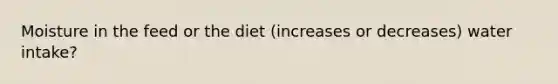 Moisture in the feed or the diet (increases or decreases) water intake?