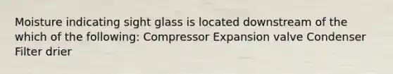 Moisture indicating sight glass is located downstream of the which of the following: Compressor Expansion valve Condenser Filter drier