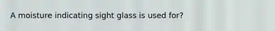 A moisture indicating sight glass is used for?