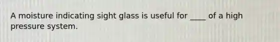 A moisture indicating sight glass is useful for ____ of a high pressure system.