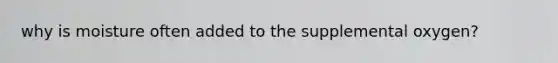 why is moisture often added to the supplemental oxygen?