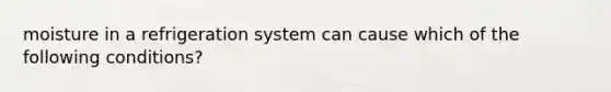 moisture in a refrigeration system can cause which of the following conditions?