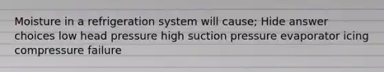 Moisture in a refrigeration system will cause; Hide answer choices low head pressure high suction pressure evaporator icing compressure failure